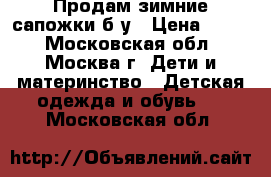 Продам зимние сапожки б/у › Цена ­ 600 - Московская обл., Москва г. Дети и материнство » Детская одежда и обувь   . Московская обл.